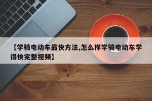 【学骑电动车最快方法,怎么样学骑电动车学得快完整视频】