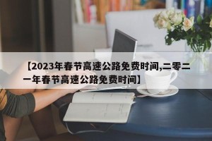 【2023年春节高速公路免费时间,二零二一年春节高速公路免费时间】