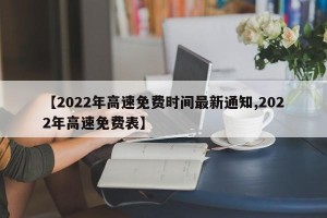 【2022年高速免费时间最新通知,2022年高速免费表】