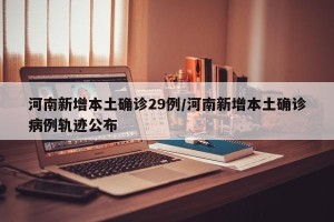 河南新增本土确诊29例/河南新增本土确诊病例轨迹公布