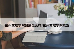 兰州文理学院到底怎么样/兰州文理学院概况