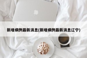 新增病例最新消息(新增病例最新消息辽宁)