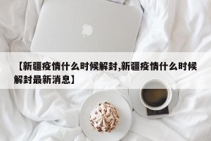 【新疆疫情什么时候解封,新疆疫情什么时候解封最新消息】