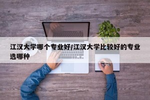 江汉大学哪个专业好/江汉大学比较好的专业选哪种