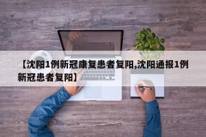 【沈阳1例新冠康复患者复阳,沈阳通报1例新冠患者复阳】