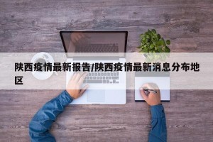 陕西疫情最新报告/陕西疫情最新消息分布地区