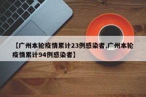【广州本轮疫情累计23例感染者,广州本轮疫情累计94例感染者】