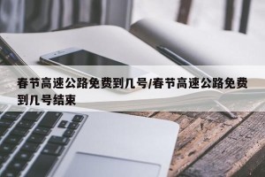 春节高速公路免费到几号/春节高速公路免费到几号结束
