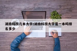 湖南科技几本大学/湖南科技大学是一本吗排名多少