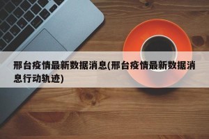邢台疫情最新数据消息(邢台疫情最新数据消息行动轨迹)