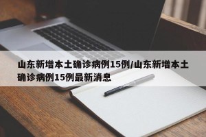 山东新增本土确诊病例15例/山东新增本土确诊病例15例最新消息