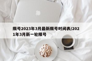 限号2023年3月最新限号时间表/2021年3月新一轮限号