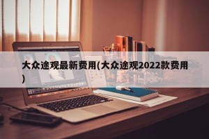大众途观最新费用(大众途观2022款费用)
