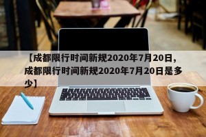 【成都限行时间新规2020年7月20日,成都限行时间新规2020年7月20日是多少】