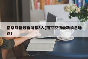 南京疫情最新消息3人(南京疫情最新消息确诊)