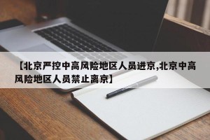 【北京严控中高风险地区人员进京,北京中高风险地区人员禁止离京】
