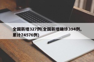 全国新增327例(全国新增确诊394例,累计74576例)