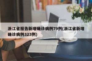 浙江省报告新增确诊病例79例(浙江省新增确诊病例323例)