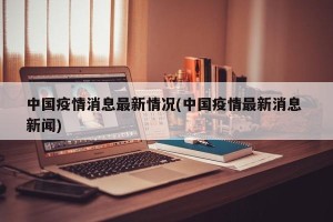 中国疫情消息最新情况(中国疫情最新消息 新闻)