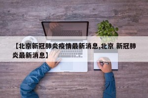 【北京新冠肺炎疫情最新消息,北京 新冠肺炎最新消息】