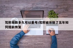 驾照吊销多久可以重考/驾照被吊销了五年如何提前恢复
