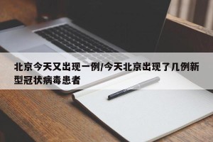 北京今天又出现一例/今天北京出现了几例新型冠状病毒患者