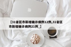 【31省区市新增确诊病例12例,31省区市新增确诊病例21例_】
