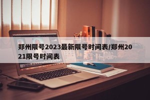 郑州限号2023最新限号时间表/郑州2021限号时间表