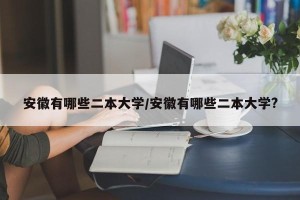 安徽有哪些二本大学/安徽有哪些二本大学?