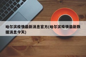 哈尔滨疫情最新消息官方(哈尔滨疫情最新数据消息今天)