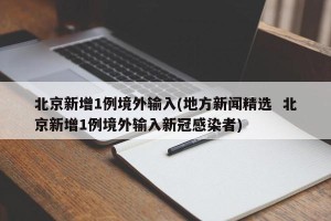 北京新增1例境外输入(地方新闻精选  北京新增1例境外输入新冠感染者)