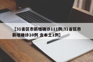 【31省区市新增确诊111例,31省区市新增确诊10例 含本土1例】