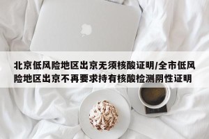 北京低风险地区出京无须核酸证明/全市低风险地区出京不再要求持有核酸检测阴性证明