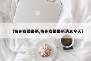 【杭州疫情最新,杭州疫情最新消息今天】