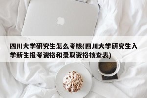 四川大学研究生怎么考核(四川大学研究生入学新生报考资格和录取资格核查表)