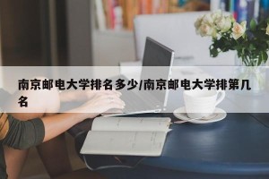 南京邮电大学排名多少/南京邮电大学排第几名