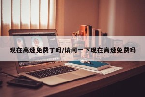 现在高速免费了吗/请问一下现在高速免费吗