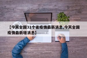 【今天全国31个省疫情最新消息,今天全国疫情最新增消息】