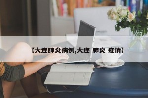 【大连肺炎病例,大连 肺炎 疫情】