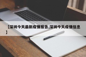 【深圳今天最新疫情报告,深圳今天疫情信息】