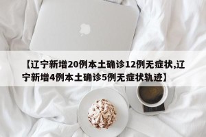 【辽宁新增20例本土确诊12例无症状,辽宁新增4例本土确诊5例无症状轨迹】