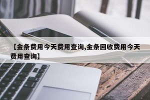 【金条费用今天费用查询,金条回收费用今天费用查询】