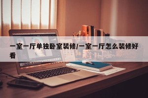 一室一厅单独卧室装修/一室一厅怎么装修好看