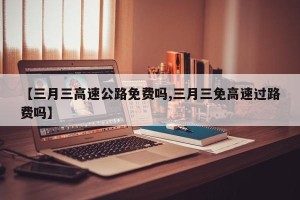 【三月三高速公路免费吗,三月三免高速过路费吗】