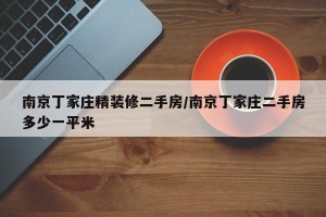 南京丁家庄精装修二手房/南京丁家庄二手房多少一平米