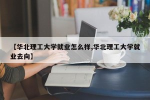 【华北理工大学就业怎么样,华北理工大学就业去向】