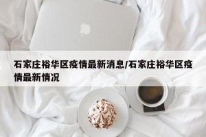 石家庄裕华区疫情最新消息/石家庄裕华区疫情最新情况