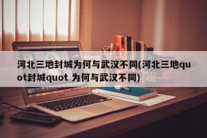 河北三地封城为何与武汉不同(河北三地quot封城quot 为何与武汉不同)