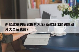 新款致炫的钥匙图片大全(新款致炫的钥匙图片大全及费用)