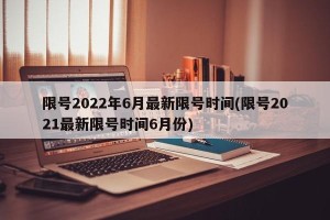 限号2022年6月最新限号时间(限号2021最新限号时间6月份)